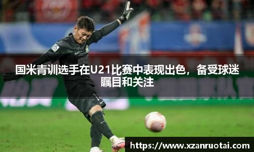 国米青训选手在U21比赛中表现出色，备受球迷瞩目和关注